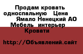 Продам кровать односпальную › Цена ­ 6 000 - Ямало-Ненецкий АО Мебель, интерьер » Кровати   